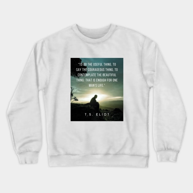 T.S. Eliot quote: To do the useful thing, to say the courageous thing, to contemplate the beautiful thing: that is enough for one man's life. Crewneck Sweatshirt by artbleed